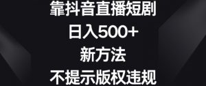 靠抖音直播短剧,日入500+,新方法、不提示版权违规【揭秘】-阳知网创资源库