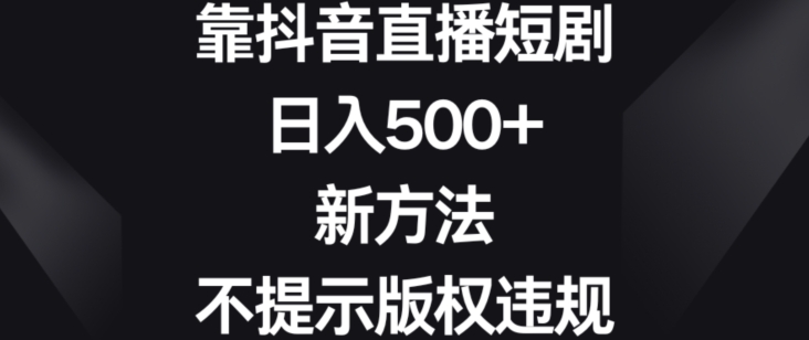 靠抖音直播短剧,日入500+,新方法、不提示版权违规【揭秘】-阳知网创资源库