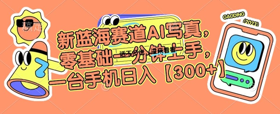 新蓝海赛道AI写真，零基础一分钟上手，一台手机日入300+【揭秘】-阳知网创资源库