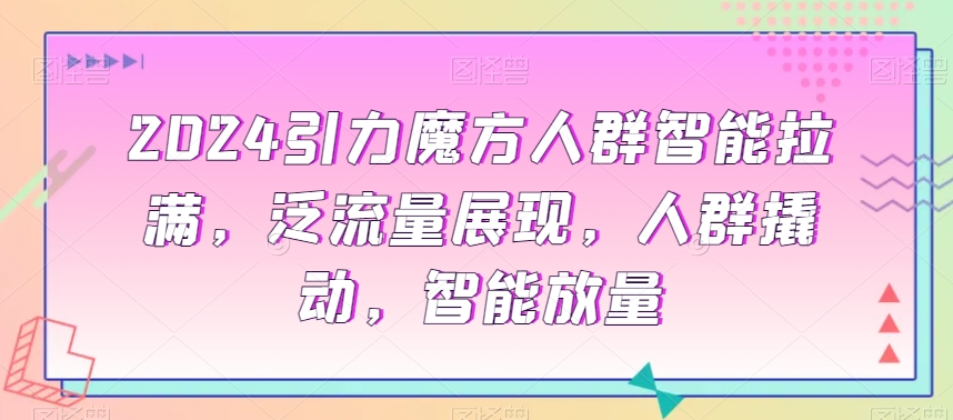 2024引力魔方人群智能拉满,泛流量展现,人群撬动,智能放量-阳知网创资源库