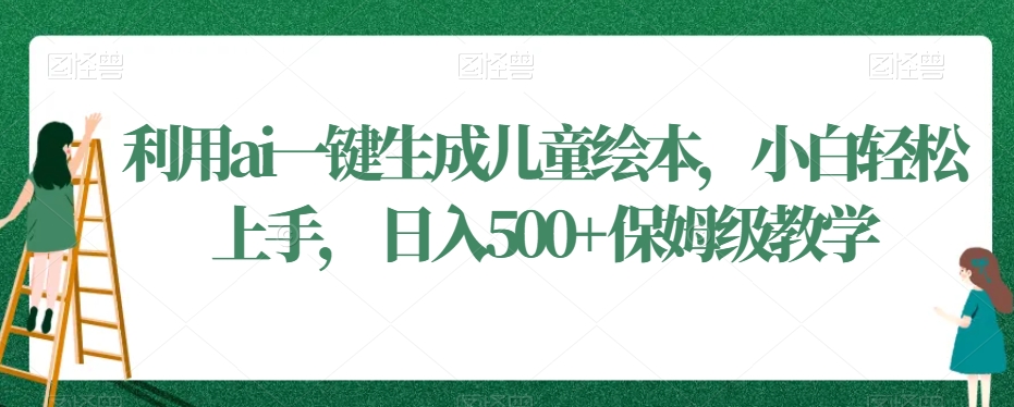 利用ai一键生成儿童绘本,小白轻松上手,日入500+保姆级教学【揭秘】-阳知网创资源库