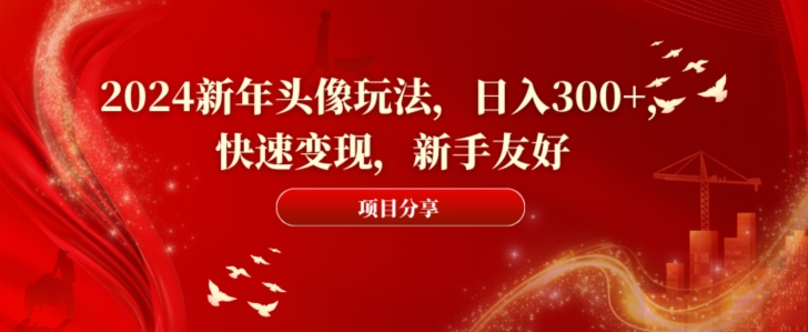 2024新年头像玩法，日入300+，快速变现，新手友好【揭秘】-阳知网创资源库