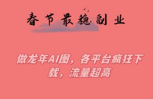 春节期间最稳副业，做龙年AI图，各平台疯狂下载，流量超高【揭秘】-阳知网创资源库