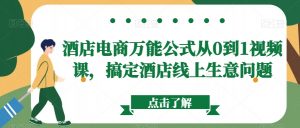 酒店电商万能公式从0到1视频课,搞定酒店线上生意问题-阳知网创资源库