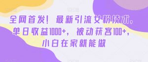 全网首发！最新引流女粉技术，单日收益1000+，被动获客100+，小白在家就能做【揭秘】-阳知网创资源库