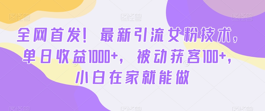 全网首发!最新引流女粉技术,单日收益1000+,被动获客100+,小白在家就能做【揭秘】-阳知网创资源库