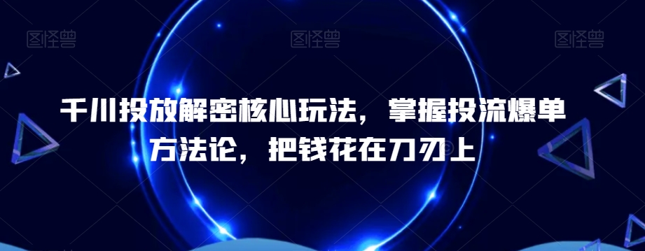 千川投放解密核心玩法,掌握投流爆单方法论,把钱花在刀刃上-阳知网创资源库