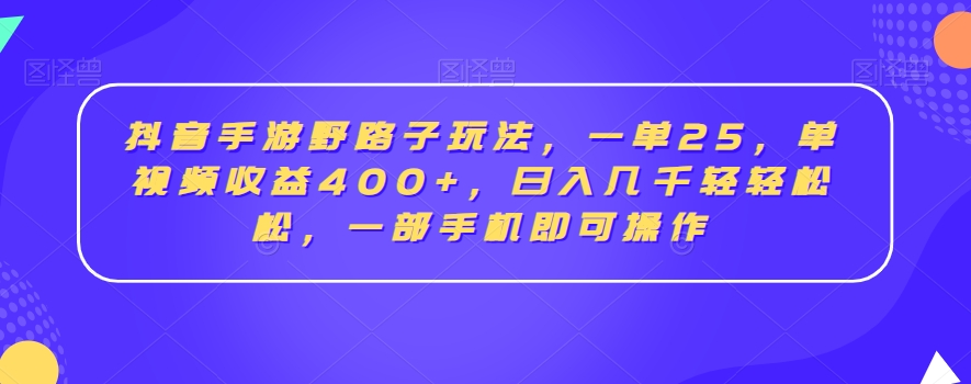抖音手游野路子玩法，一单25，单视频收益400+，日入几千轻轻松松，一部手机即可操作【揭秘】-阳知网创资源库