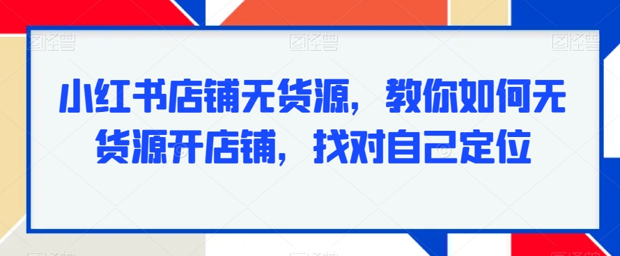 小红书店铺无货源，教你如何无货源开店铺，找对自己定位-阳知网创资源库