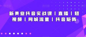 新美业抖音实战课丨直播丨短视频丨同城流量丨抖音矩阵-阳知网创资源库