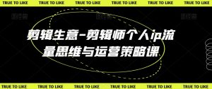 剪辑生意-剪辑师个人ip流量思维与运营策略课-阳知网创资源库