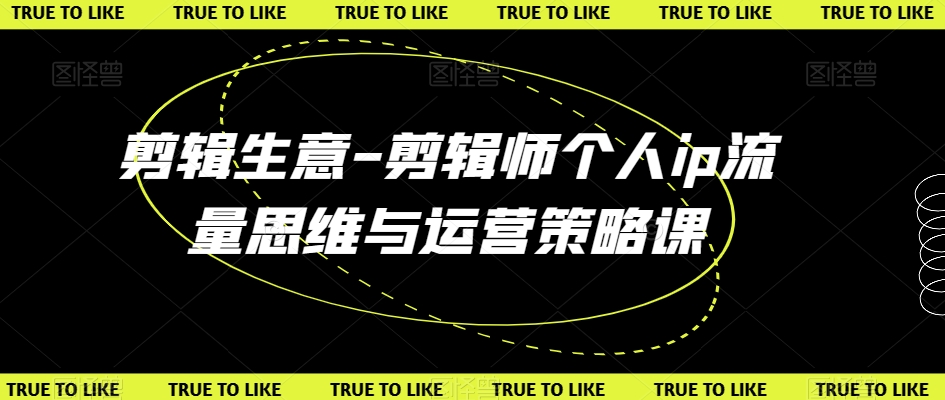 剪辑生意-剪辑师个人ip流量思维与运营策略课-阳知网创资源库