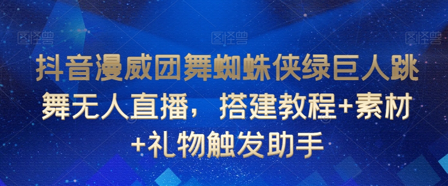 抖音漫威团舞蜘蛛侠绿巨人跳舞无人直播，搭建教程+素材+礼物触发助手-阳知网创资源库