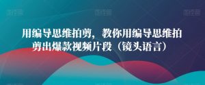 用编导思维拍剪,教你用编导思维拍剪出爆款视频片段(镜头语言)-阳知网创资源库