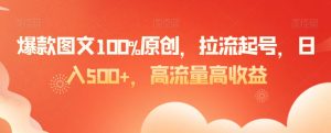 爆款图文100%原创，拉流起号，日入500+，高流量高收益【揭秘】-阳知网创资源库