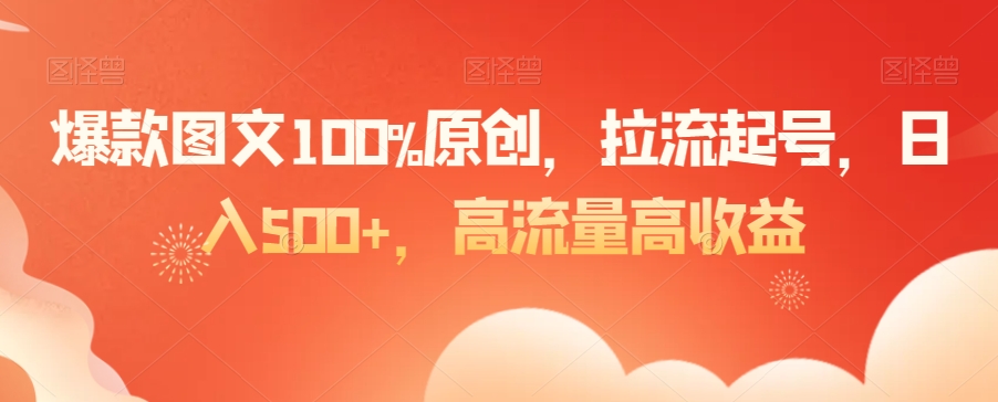 爆款图文100%原创，拉流起号，日入500+，高流量高收益【揭秘】-阳知网创资源库