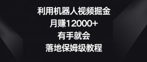 利用机器人视频掘金,月赚12000+,有手就会,落地保姆级教程【揭秘】-阳知网创资源库