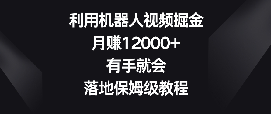 利用机器人视频掘金,月赚12000+,有手就会,落地保姆级教程【揭秘】-阳知网创资源库