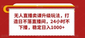 无人直播卖课升级玩法,打造日不落直播间,24小时不下播,稳定日入1000+【揭秘】-阳知网创资源库