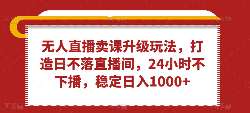 无人直播卖课升级玩法,打造日不落直播间,24小时不下播,稳定日入1000+【揭秘】-阳知网创资源库