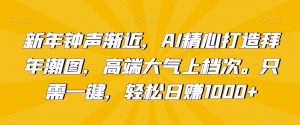 新年钟声渐近,AI精心打造拜年潮图,高端大气上档次。只需一键,轻松日赚1000+【揭秘】-阳知网创资源库