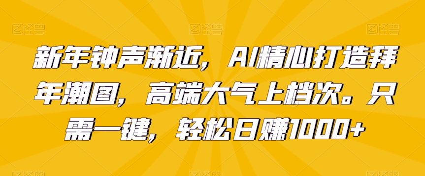 新年钟声渐近,AI精心打造拜年潮图,高端大气上档次。只需一键,轻松日赚1000+【揭秘】-阳知网创资源库