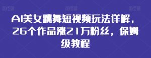 AI美女跳舞短视频玩法详解,26个作品涨21万粉丝,保姆级教程【揭秘】-阳知网创资源库