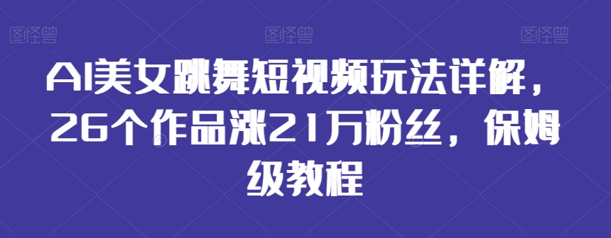 AI美女跳舞短视频玩法详解,26个作品涨21万粉丝,保姆级教程【揭秘】-阳知网创资源库
