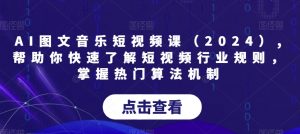 AI图文音乐短视频课(2024),帮助你快速了解短视频行业规则,掌握热门算法机制-阳知网创资源库