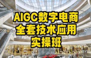 AIGC数字电商全套技术应用实操班,轻松打造高效电商-阳知网创资源库