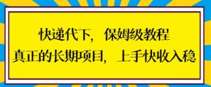 快递代下保姆级教程，真正的长期项目，上手快收入稳【揭秘】-阳知网创资源库