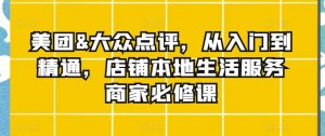 美团&大众点评,从入门到精通,店铺本地生活服务商家必修课-阳知网创资源库