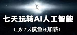 七天玩转AI人工智能,让打工人摸鱼还加薪!-阳知网创资源库