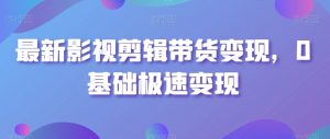 最新影视剪辑带货变现,0基础极速变现-阳知网创资源库