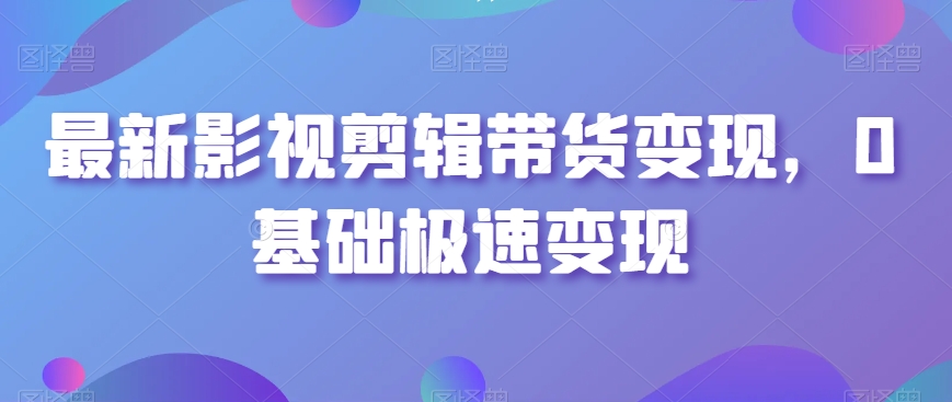 最新影视剪辑带货变现,0基础极速变现-阳知网创资源库