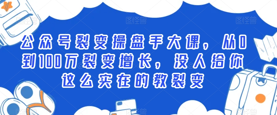 公众号裂变操盘手大课,从0到100万裂变增长,没人给你这么实在的教裂变-阳知网创资源库