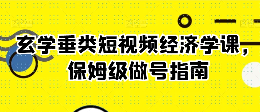 玄学垂类短视频经济学课,保姆级做号指南-阳知网创资源库