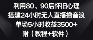 利用80、90后怀旧心理,搭建24小时无人直播撸音浪,单场5小时收益3500+(教程+软件)【揭秘】-阳知网创资源库