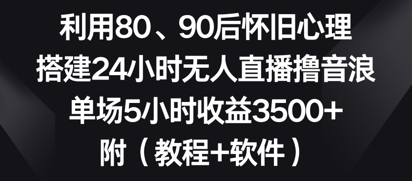 利用80、90后怀旧心理,搭建24小时无人直播撸音浪,单场5小时收益3500+(教程+软件)【揭秘】-阳知网创资源库