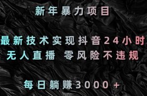 新年暴力项目,最新技术实现抖音24小时无人直播,零风险不违规,每日躺赚3000+【揭秘】-阳知网创资源库