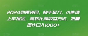 2024劲爆项目，快手磁力，小熊请上车撸金，高转化高收益方法，批量操作日入1000+【揭秘】-阳知网创资源库