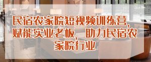 民宿农家院短视频训练营，赋能实业老板，助力民宿农家院行业-阳知网创资源库