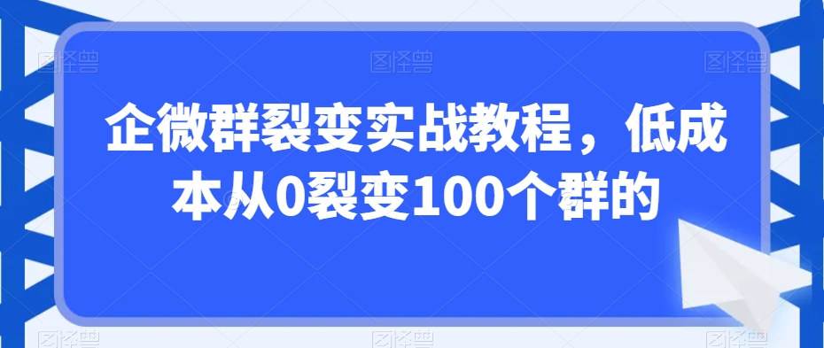 企微群裂变实战教程,低成本从0裂变100个群的-阳知网创资源库