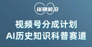 视频号创作分成计划，利用AI做历史知识科普，单月5000+-阳知网创资源库