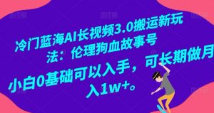 冷门蓝海AI长视频3.0搬运新玩法:伦理狗血故事号,小白0基础可以入手,可长期做月入1w+【揭秘】-阳知网创资源库