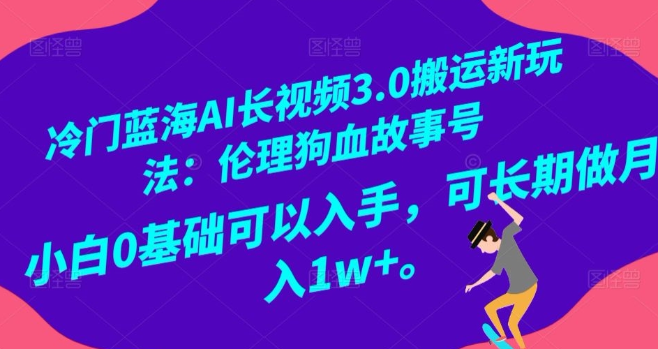 冷门蓝海AI长视频3.0搬运新玩法:伦理狗血故事号,小白0基础可以入手,可长期做月入1w+【揭秘】-阳知网创资源库