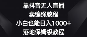 靠抖音无人直播，卖编绳教程，小白也能日入1000+，落地保姆级教程【揭秘】-阳知网创资源库