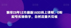 猴帝23年12月最新1600线上课程，0粉起号实操教学，自然流量天花板-阳知网创资源库