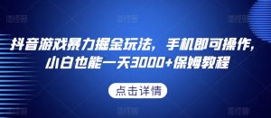 抖音游戏暴力掘金玩法,手机即可操作,小白也能一天3000+保姆教程【揭秘】-阳知网创资源库