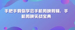 手把手教你学会手机剪映剪辑，手机剪映实战宝典-阳知网创资源库